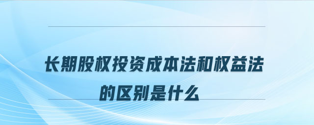 長期股權(quán)投資成本法和權(quán)益法的區(qū)別是什么