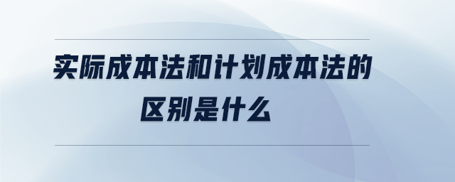 實(shí)際成本法和計(jì)劃成本法的區(qū)別是什么
