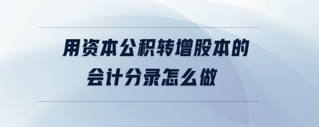用資本公積轉(zhuǎn)增股本的會計分錄怎么做