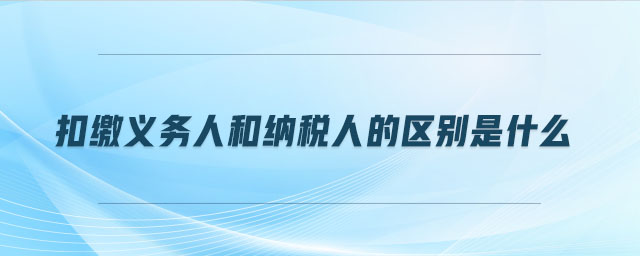 扣繳義務(wù)人和納稅人的區(qū)別是什么