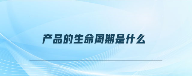 產(chǎn)品的生命周期是什么