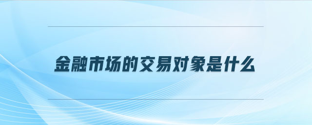 金融市場(chǎng)的交易對(duì)象是什么