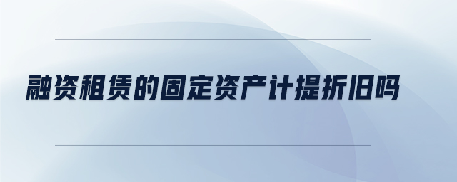 融資租賃的固定資產(chǎn)計提折舊嗎