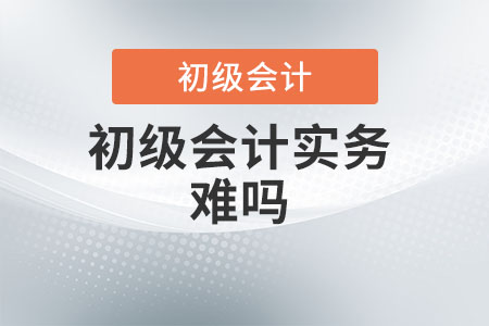 初級會計實務(wù)難嗎？
