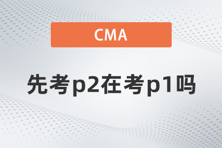 2022年cma可以先考p2在考p1嗎？有規(guī)定嗎