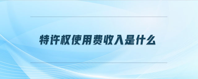 特許權(quán)使用費(fèi)收入是什么