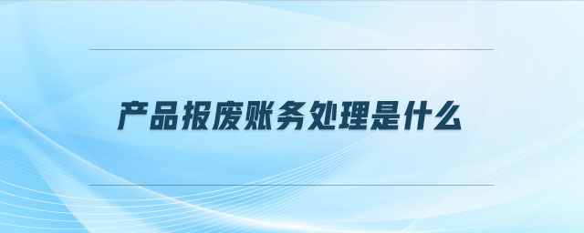產(chǎn)品報廢賬務處理是什么