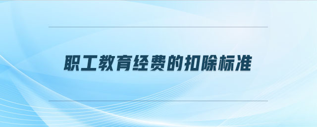 職工教育經(jīng)費(fèi)的扣除標(biāo)準(zhǔn)