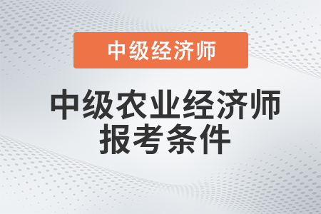 2022年中級(jí)農(nóng)業(yè)經(jīng)濟(jì)師報(bào)考條件有哪些