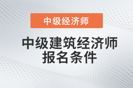 2022年中級建筑經(jīng)濟師報名條件有哪些