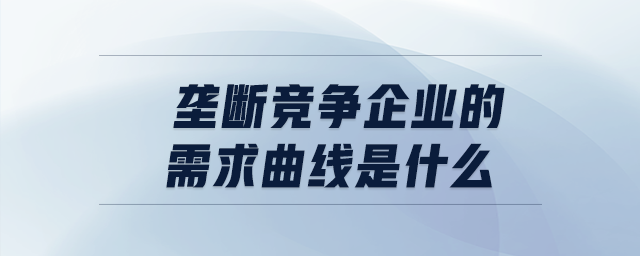 壟斷競爭企業(yè)的需求曲線是什么