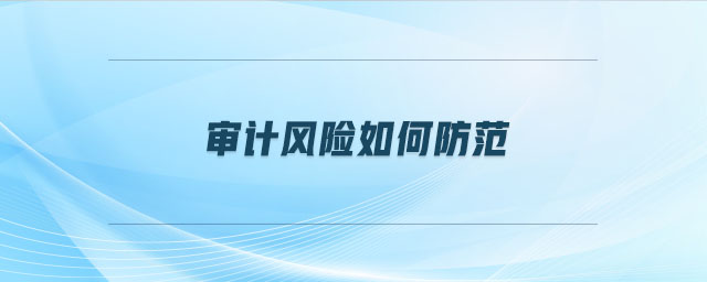 審計(jì)風(fēng)險(xiǎn)如何防范