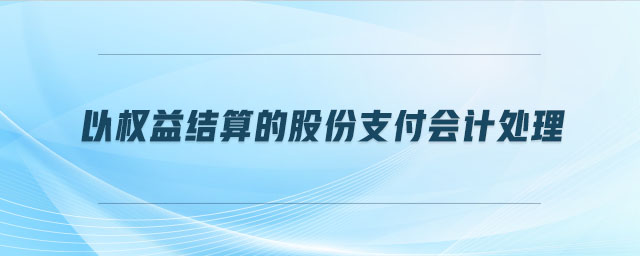 以權(quán)益結(jié)算的股份支付會(huì)計(jì)處理