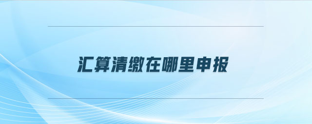 匯算清繳在哪里申報(bào)