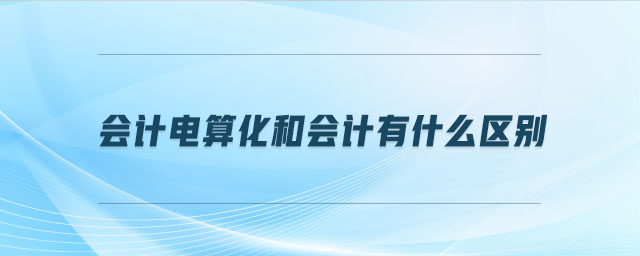 會(huì)計(jì)電算化和會(huì)計(jì)有什么區(qū)別
