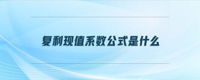 復利現(xiàn)值系數(shù)公式是什么