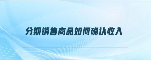 分期銷售商品如何確認(rèn)收入