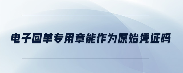 電子回單專用章能作為原始憑證嗎