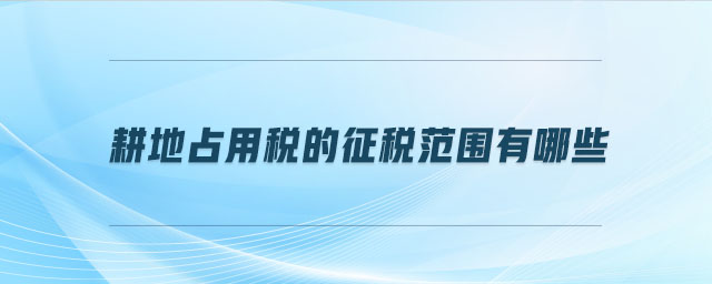 耕地占用稅的征稅范圍有哪些