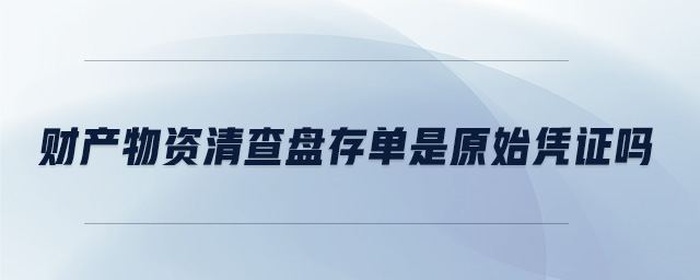 財產(chǎn)物資清查盤存單是原始憑證嗎
