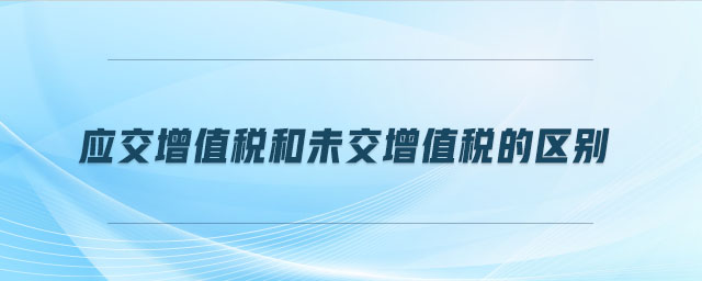 應(yīng)交增值稅和未交增值稅的區(qū)別