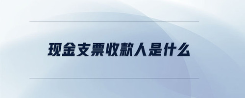 現(xiàn)金支票收款人是什么