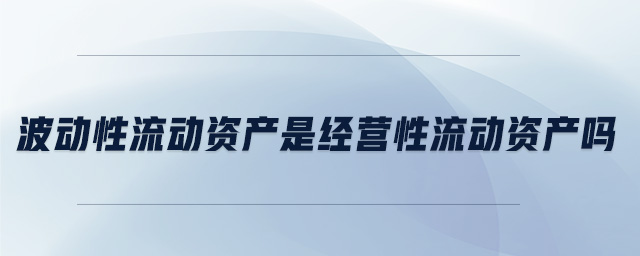 波動性流動資產(chǎn)是經(jīng)營性流動資產(chǎn)嗎