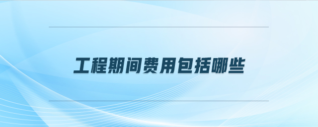 工程期間費用包括哪些