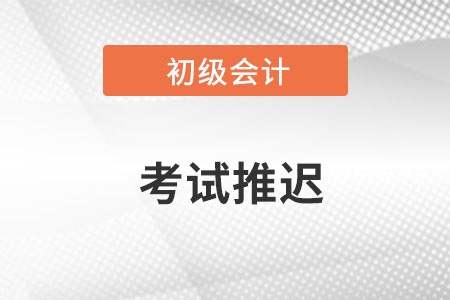 初級(jí)會(huì)計(jì)職稱考試時(shí)間推遲了嗎？