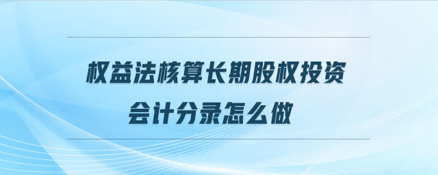 權(quán)益法核算長期股權(quán)投資會計分錄怎么做