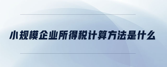 小規(guī)模企業(yè)所得稅計算方法是什么