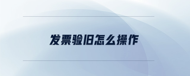 發(fā)票驗(yàn)舊怎么操作