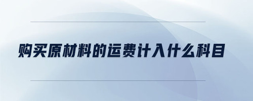 購買原材料的運(yùn)費(fèi)計(jì)入什么科目