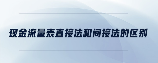 現(xiàn)金流量表直接法和間接法的區(qū)別