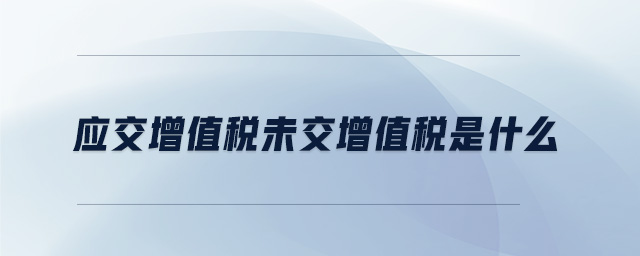 應交增值稅未交增值稅是什么