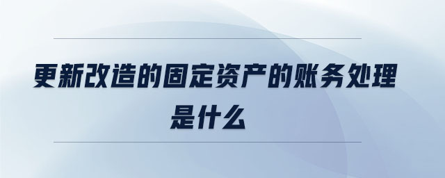 更新改造的固定資產(chǎn)的賬務處理是什么