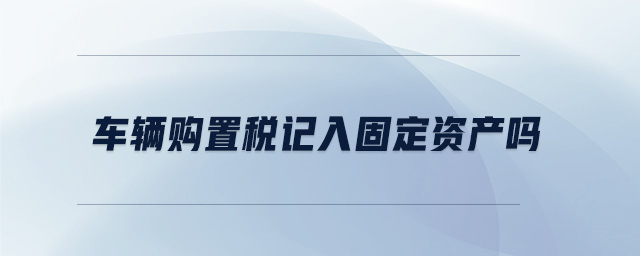 車輛購(gòu)置稅記入固定資產(chǎn)嗎