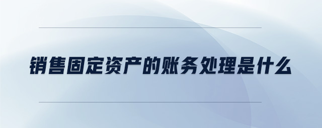 銷售固定資產(chǎn)的賬務(wù)處理是什么