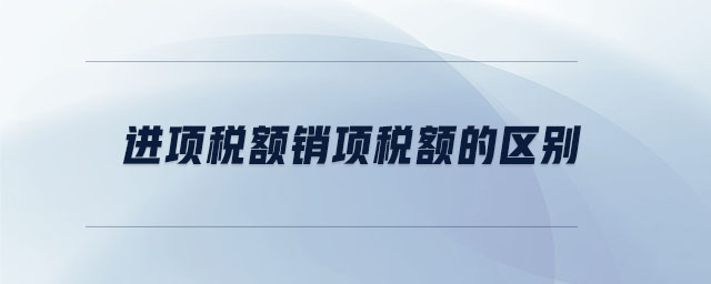 進(jìn)項(xiàng)稅額銷(xiāo)項(xiàng)稅額的區(qū)別