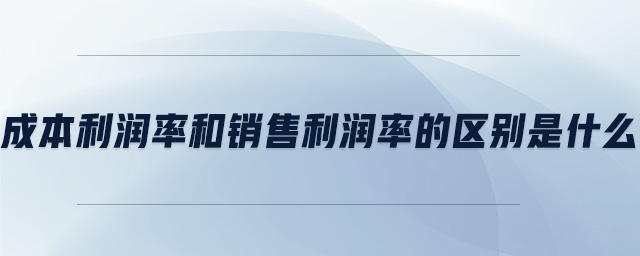 成本利潤率和銷售利潤率的區(qū)別是什么