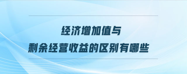 經(jīng)濟(jì)增加值與剩余經(jīng)營收益的區(qū)別有哪些