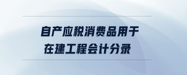 自產(chǎn)應(yīng)稅消費(fèi)品用于在建工程會計分錄
