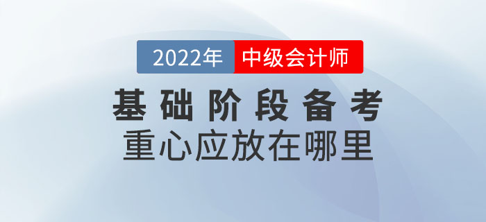 2022年中級會計考試基礎(chǔ)階段備考重心應(yīng)放在哪里？
