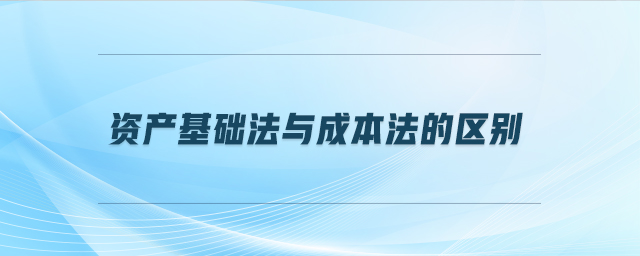 資產(chǎn)基礎(chǔ)法與成本法的區(qū)別