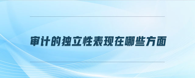 審計(jì)的獨(dú)立性表現(xiàn)在哪些方面