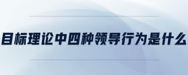 目標(biāo)理論中四種領(lǐng)導(dǎo)行為是什么