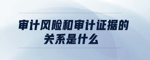 審計風(fēng)險和審計證據(jù)的關(guān)系是什么