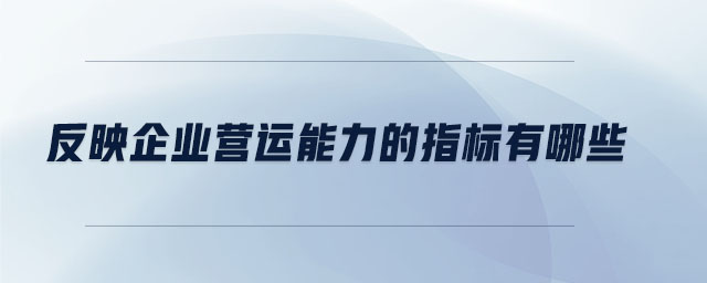 反映企業(yè)營運能力的指標有哪些