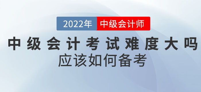 2022年中級會計(jì)考試難度大嗎？應(yīng)該如何備考？