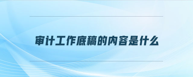 審計(jì)工作底稿的內(nèi)容是什么